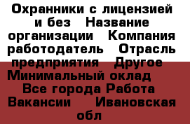 Охранники с лицензией и без › Название организации ­ Компания-работодатель › Отрасль предприятия ­ Другое › Минимальный оклад ­ 1 - Все города Работа » Вакансии   . Ивановская обл.